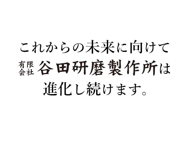 これからの未来に向けて有限会社谷田研磨製作所は進化し続けます。