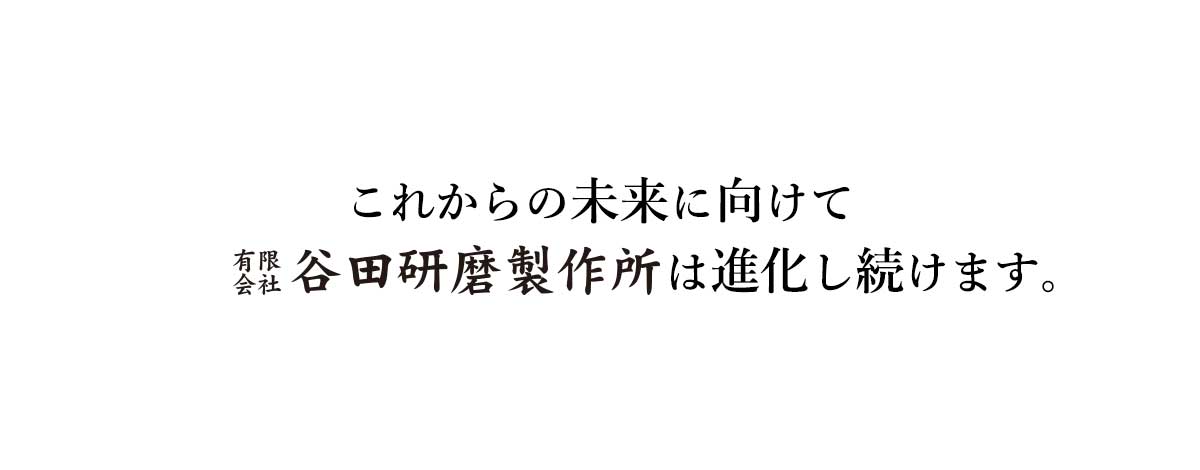 これからの未来に向けて有限会社谷田研磨製作所は進化し続けます。